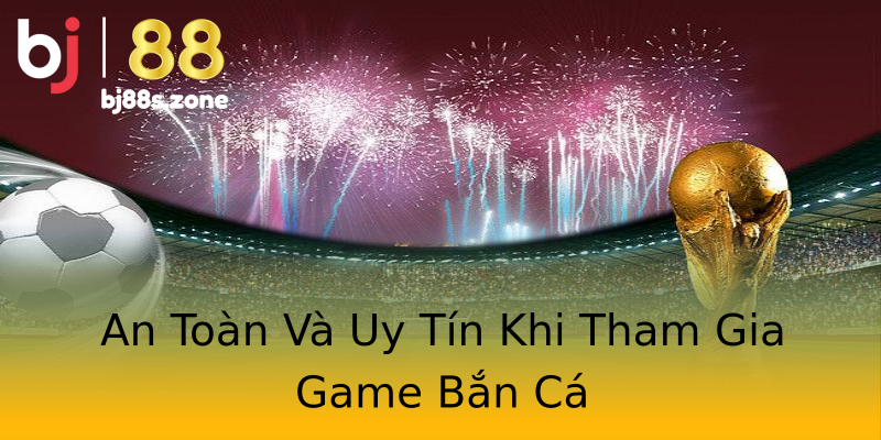 An Toàn Và Uy Tín Khi Tham Gia Game Bắn Cá An Toàn Và Uy Tín Khi Tham Gia Game Bắn Cá