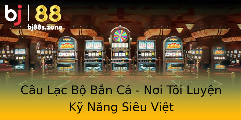Câu Lạc Bộ Bắn Cá - Nơi Tôi Luyện Kỹ Năng Siêu Việt Câu Lạc Bộ Bắn Cá - Nơi Tôi Luyện Kỹ Năng Siêu Việt