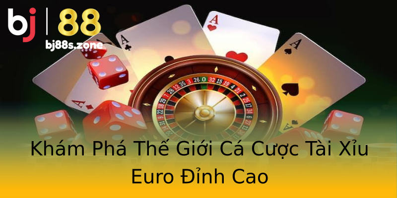 Khám Phá Thế Giới Cá Cược Tài Xỉu Euro Đỉnh Cao Khám Phá Thế Giới Cá Cược Tài Xỉu Euro Đỉnh Cao