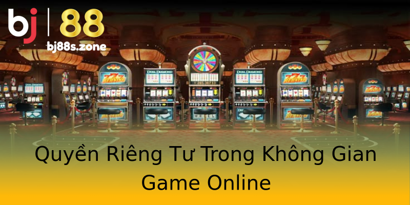 Quyền Riêng Tư Trong Không Gian Game Online Quyền Riêng Tư Trong Không Gian Game Online
