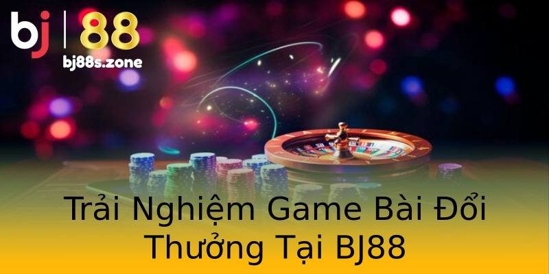 Trải Nghiệm Game Bài Đổi Thưởng Tại BJ88 Trải Nghiệm Game Bài Đổi Thưởng Tại BJ88